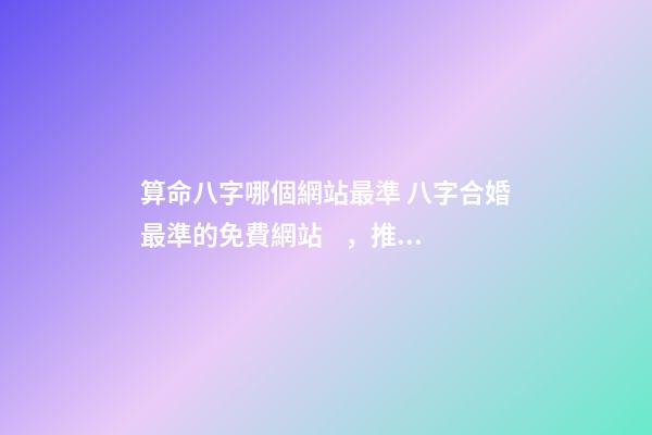 算命八字哪個網站最準 八字合婚最準的免費網站，推薦幾個免費算八字的網站。